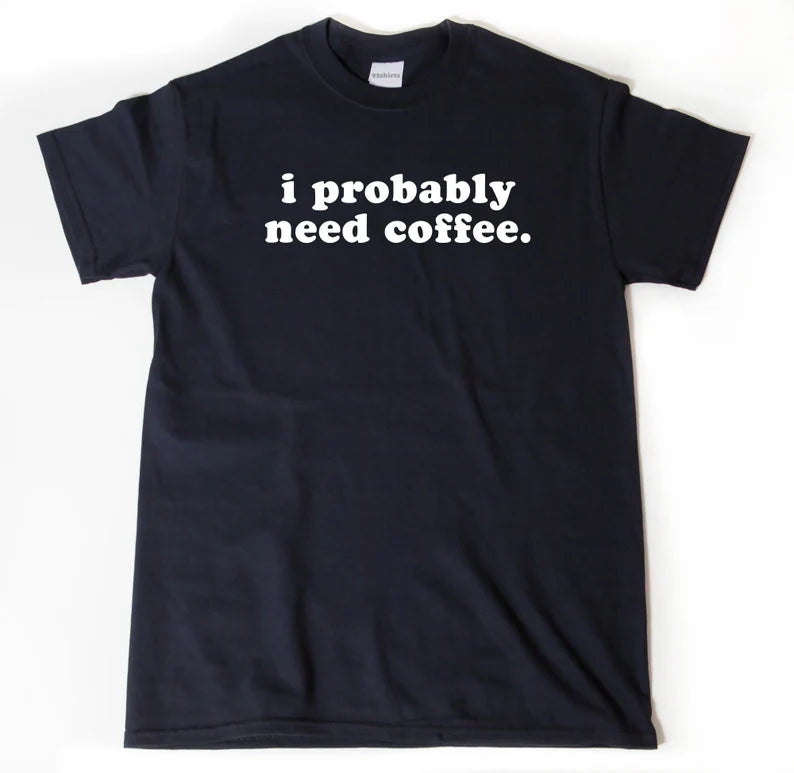 I Probably Need Coffee, Funny Coffee Shirt, Coffee Addict Shirt | T-Shirt